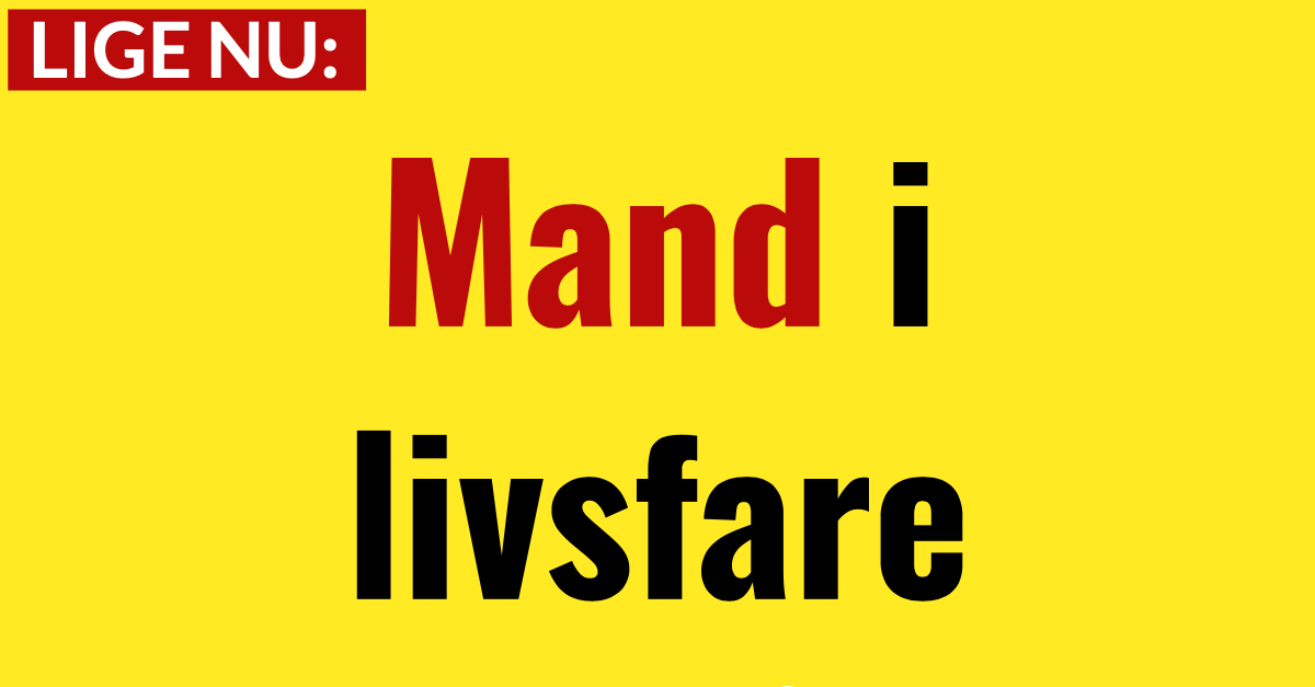 LIGE NU: Mand i livsfare