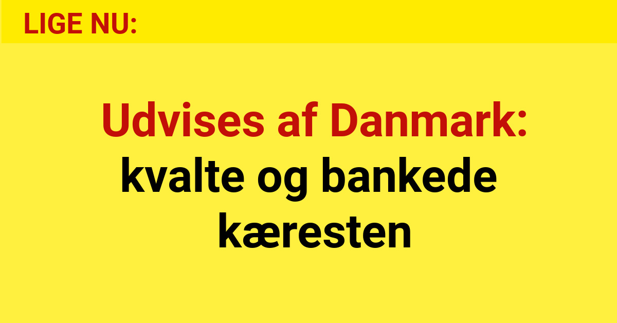 Udvises af Danmark: kvalte og bankede kæresten