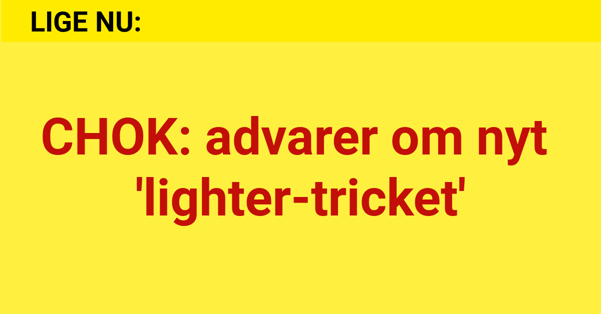 CHOK: advarer om nyt 'lighter-tricket'