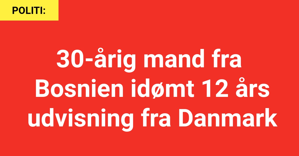 30-årig mand fra Bosnien idømt 12 års udvisning fra Danmark