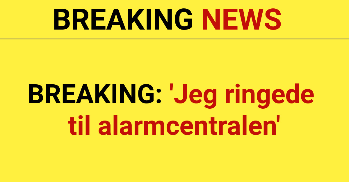 BREAKING: 'Jeg ringede til alarmcentralen'