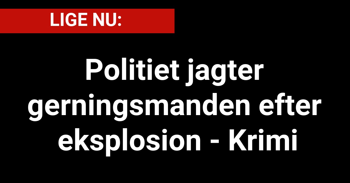 LIGE NU: Politiet jagter gerningsmanden efter eksplosion - Krimi