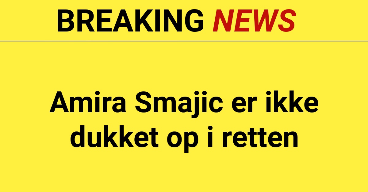 BREAKING: Amira Smajic er ikke dukket op i retten