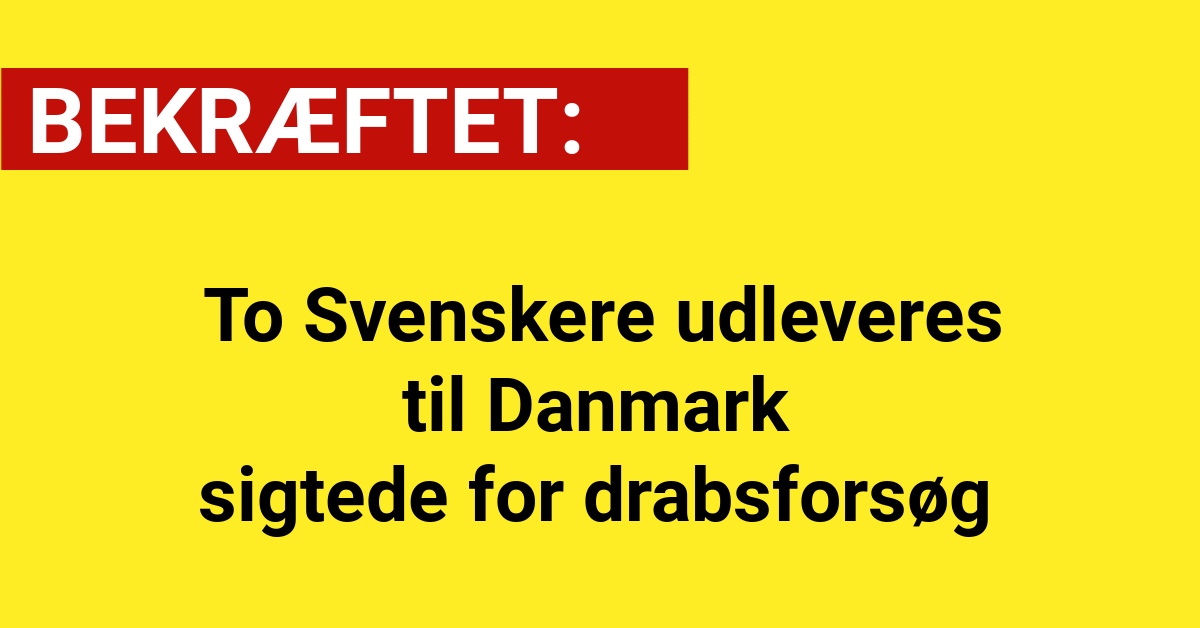 BEKRÆFTET: To Svenskere udleveres til Danmark - sigtede for drabsforsøg