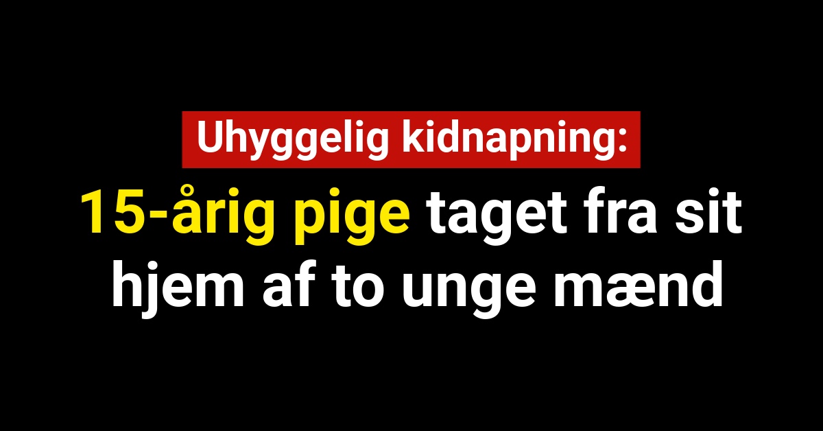 Uhyggelig Kidnapping: 15-årig pige taget fra sit hjem af to unge mænd