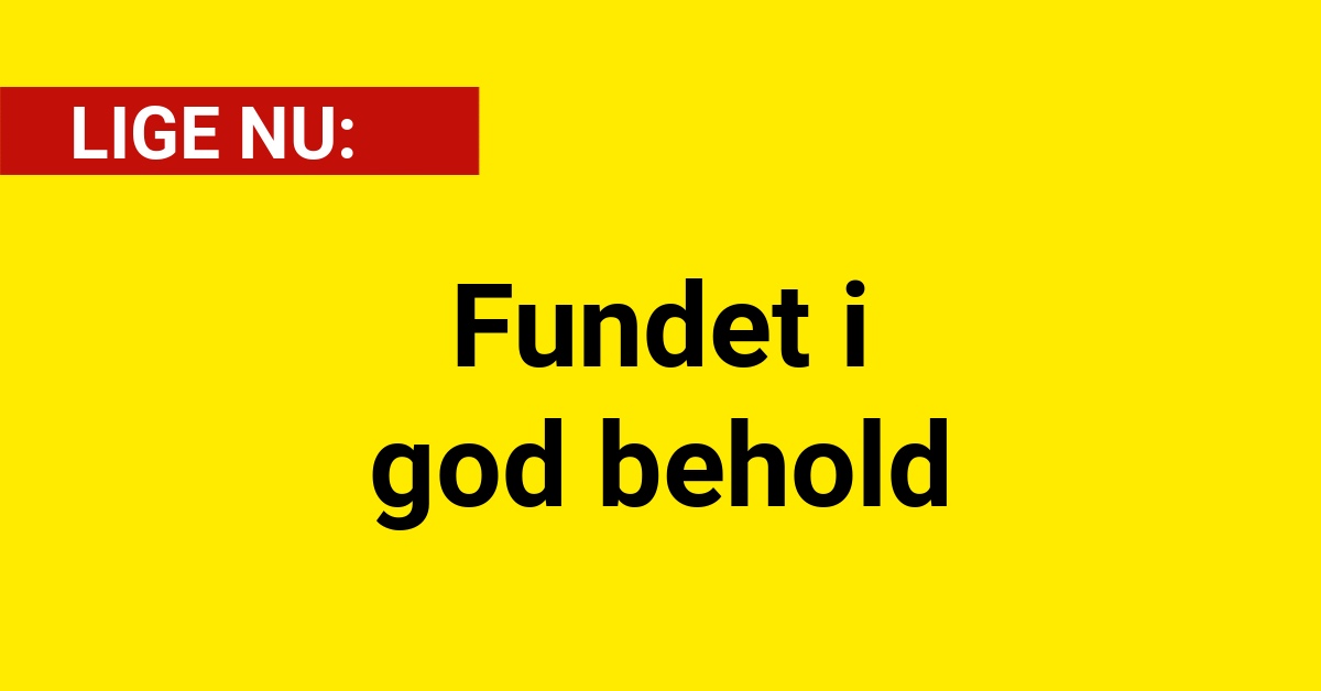 LIGE NU: Fundet i god behold