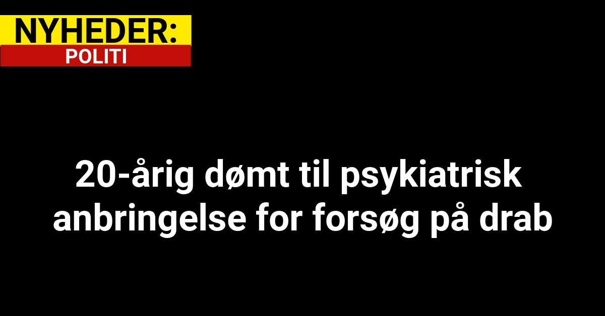 20-årig dømt til psykiatrisk anbringelse for forsøg på drab