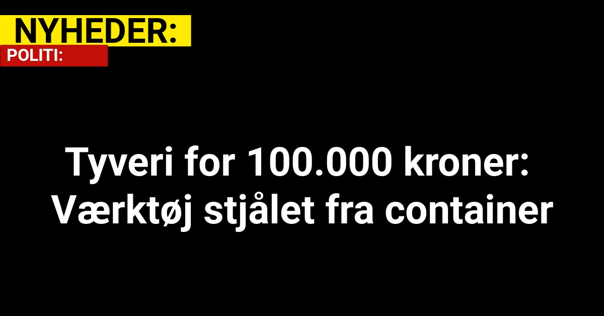 Tyveri for 100.000 kroner: Værktøj stjålet fra container 