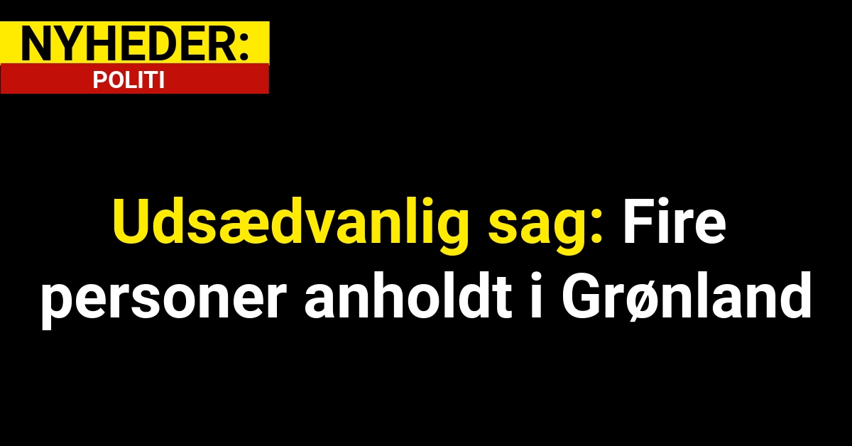 Udsædvanlig sag: Fire personer anholdt i Grønland