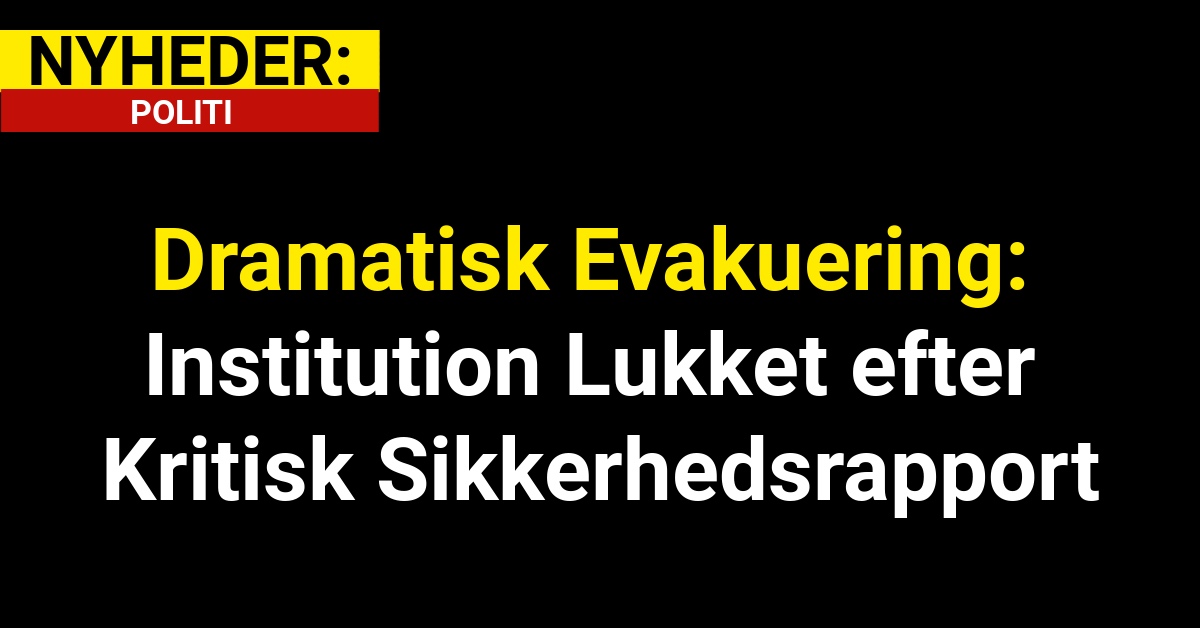 Dramatisk Evakuering: Institution Lukket efter Kritisk Sikkerhedsrapport