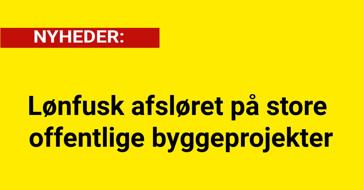 Lønfusk afsløret på store offentlige byggeprojekter