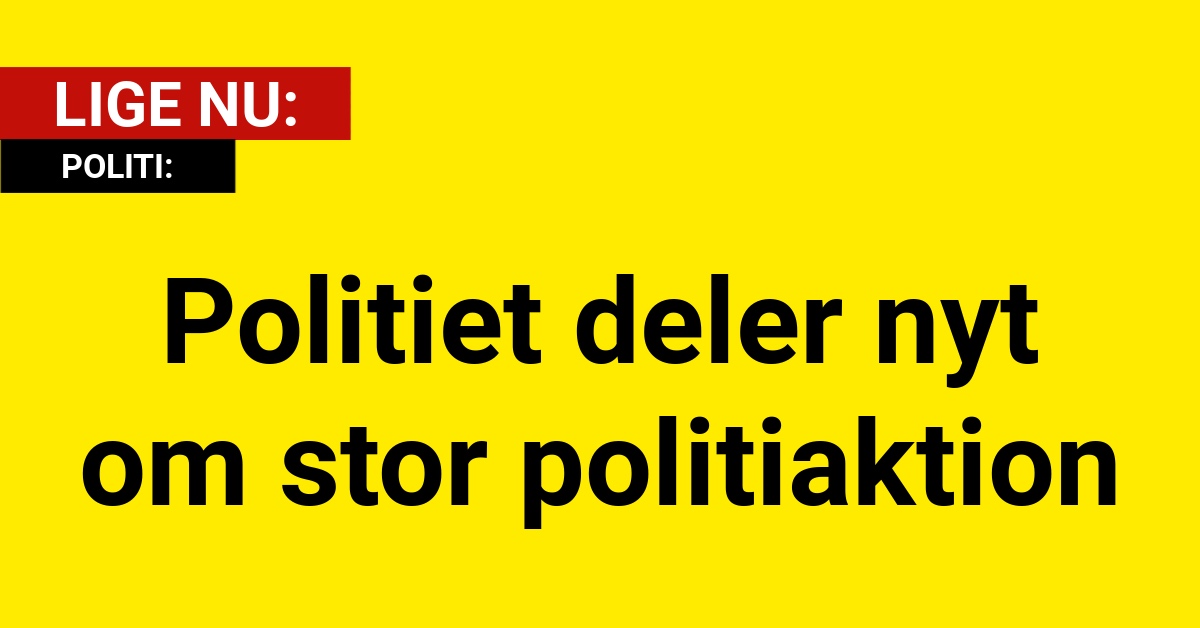 LIGE NU: Politiet deler nyt om stor politiaktion