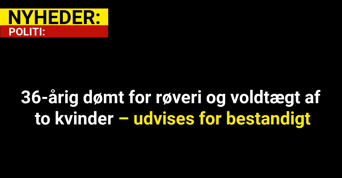 36-årig dømt for røveri og voldtægt af to kvinder – udvises for bestandigt