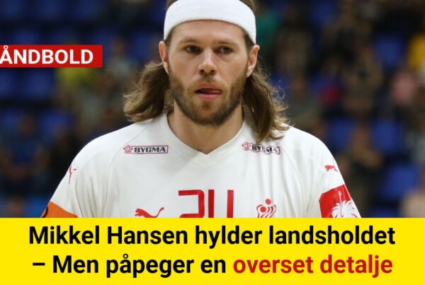 Mikkel Hansen hylder landsholdet – Men påpeger en overset detalje