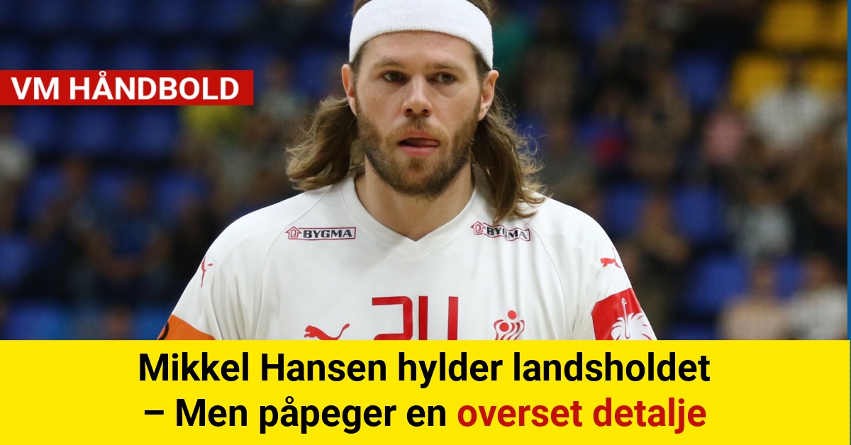 Mikkel Hansen hylder landsholdet – Men påpeger en overset detalje