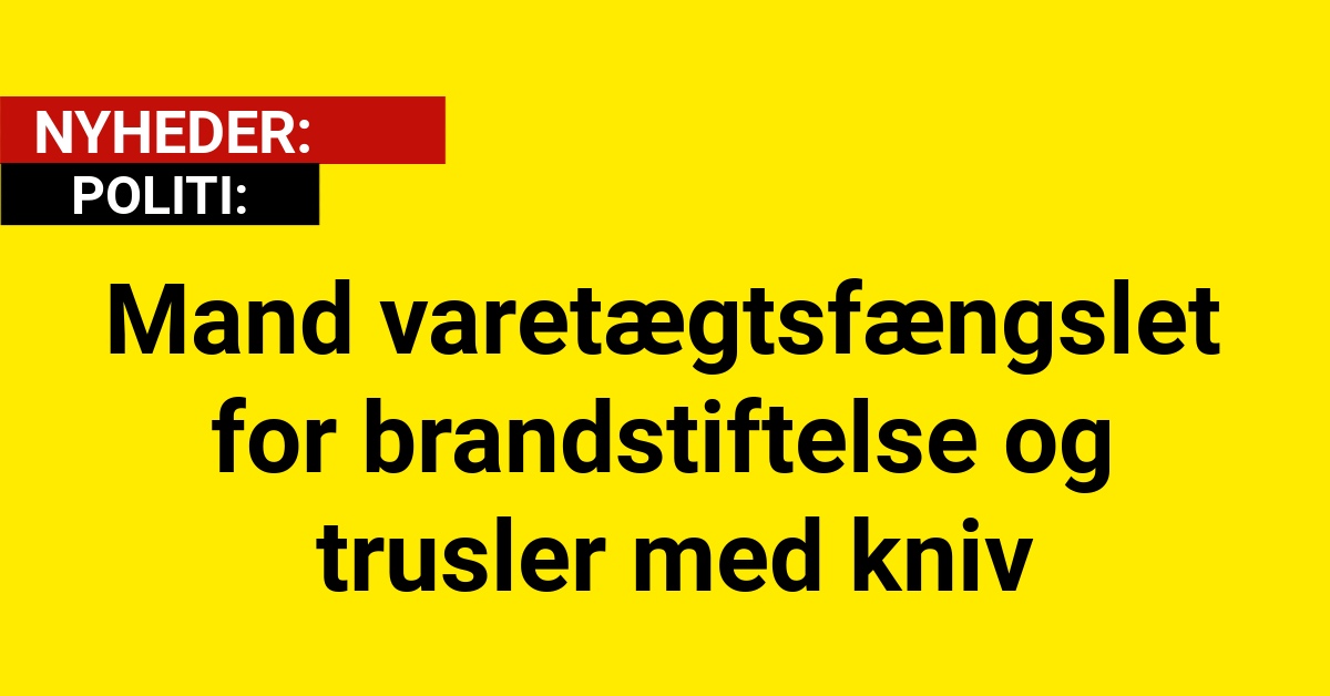 Mand varetægtsfængslet for brandstiftelse og trusler med kniv