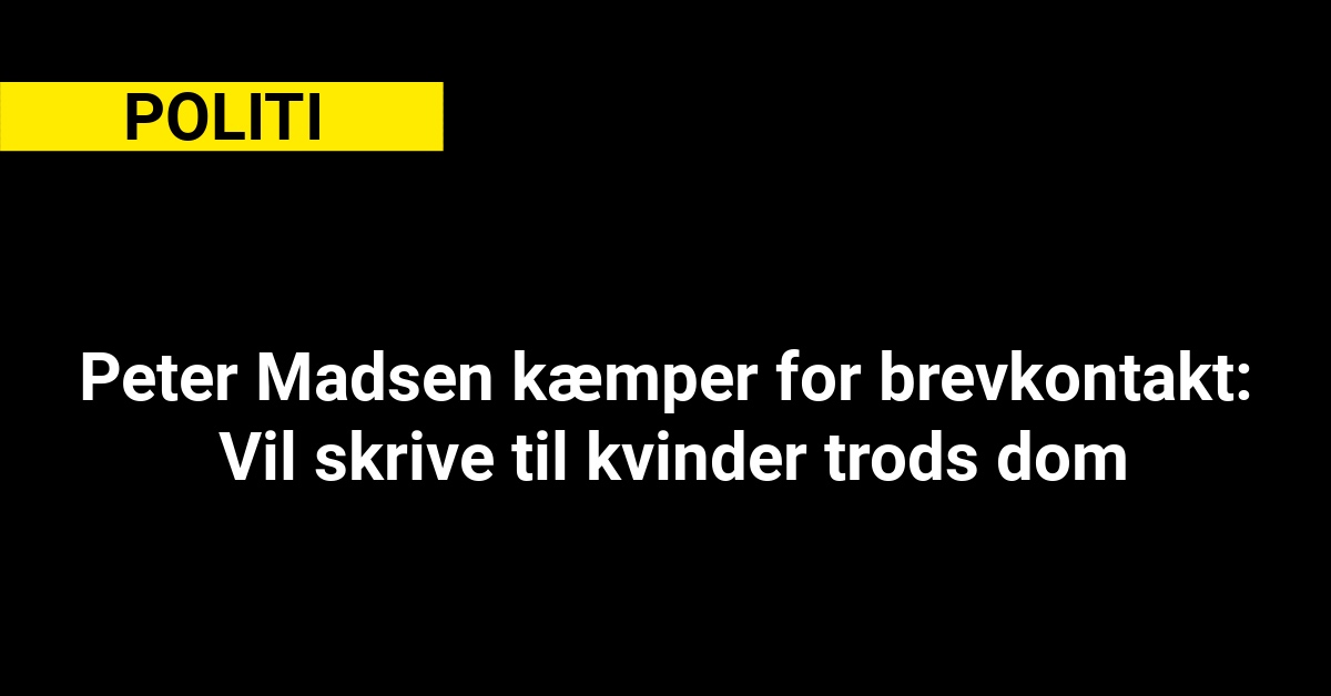 Peter Madsen kæmper for brevkontakt: Vil skrive til kvinder trods dom