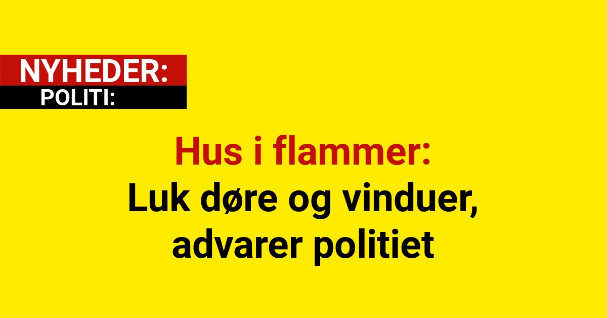 Hus i flammer: Luk døre og vinduer, advarer politiet