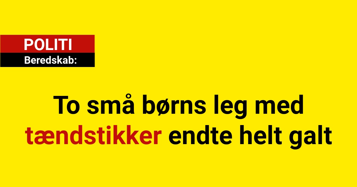 To små børns leg med tændstikker endte helt galt