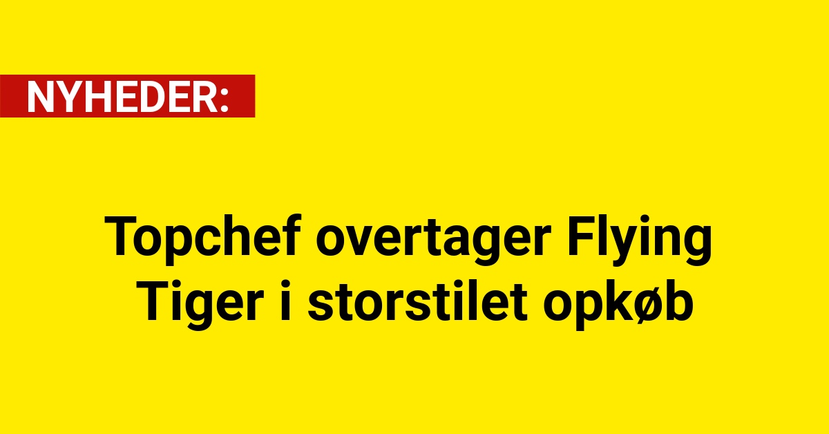Topchef overtager Flying Tiger i storstilet opkøb