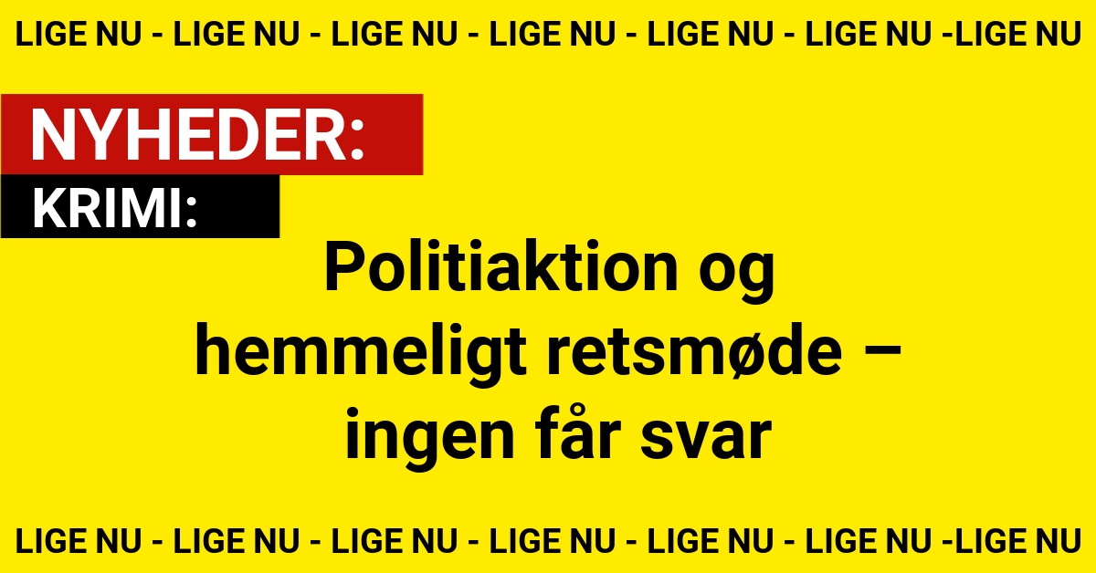 Politiaktion og hemmeligt retsmøde – ingen får svar