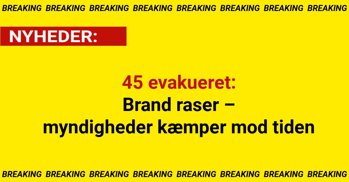 45 evakueret: Brand raser – myndigheder kæmper mod tiden