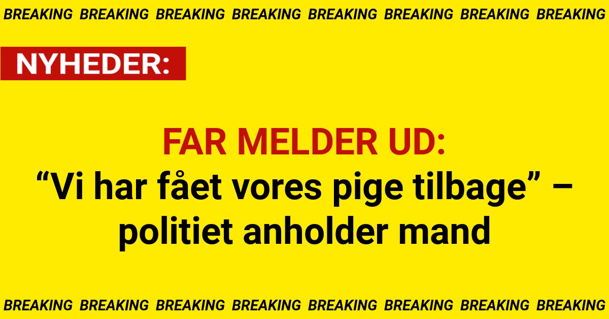 FAR MELDER UD: “Vi har fået vores pige tilbage” – politiet anholder mand