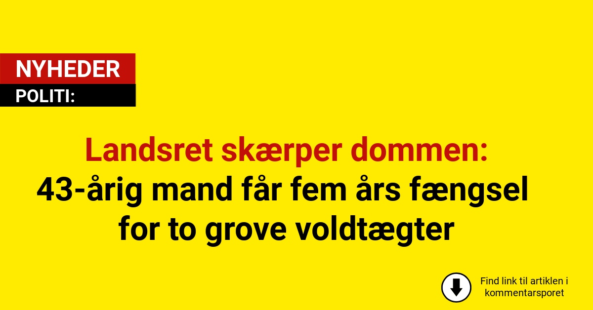 Landsret skærper dommen: 43-årig mand får fem års fængsel for to grove voldtægter