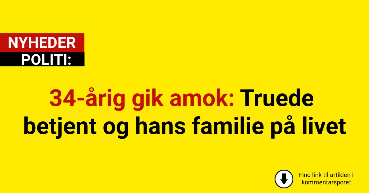 34-årig gik amok: Truede betjent og hans familie på livet